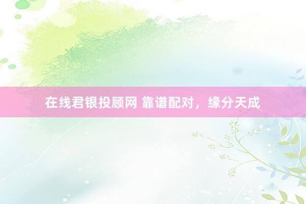 在线君银投顾网 靠谱配对，缘分天成