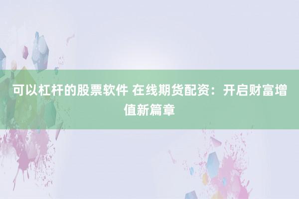 可以杠杆的股票软件 在线期货配资：开启财富增值新篇章