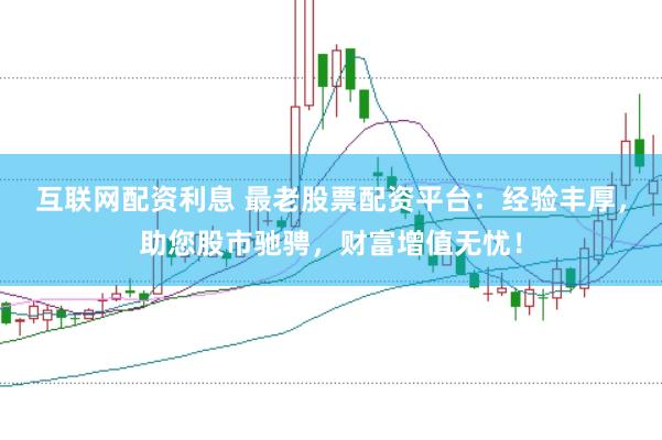 互联网配资利息 最老股票配资平台：经验丰厚，助您股市驰骋，财富增值无忧！