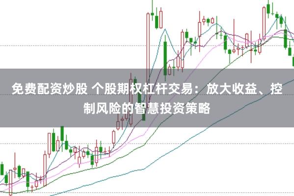 免费配资炒股 个股期权杠杆交易：放大收益、控制风险的智慧投资策略
