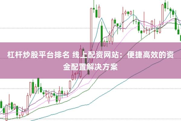 杠杆炒股平台排名 线上配资网站：便捷高效的资金配置解决方案