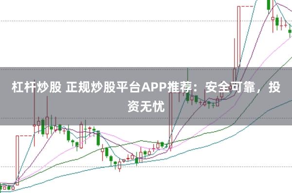 杠杆炒股 正规炒股平台APP推荐：安全可靠，投资无忧