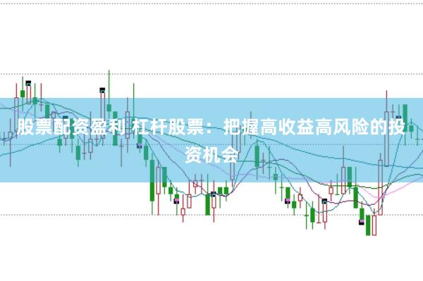 股票配资盈利 杠杆股票：把握高收益高风险的投资机会