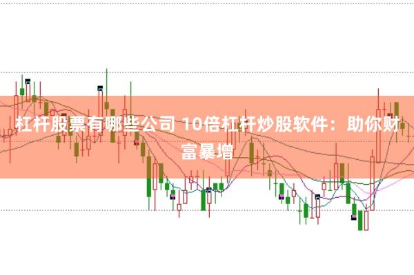 杠杆股票有哪些公司 10倍杠杆炒股软件：助你财富暴增