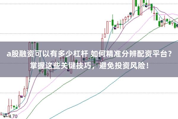 a股融资可以有多少杠杆 如何精准分辨配资平台？掌握这些关键技巧，避免投资风险！