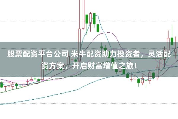 股票配资平台公司 米牛配资助力投资者，灵活配资方案，开启财富增值之旅！