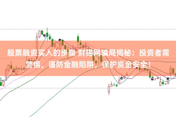 股票融资买入的步骤 财猫网骗局揭秘：投资者需警惕，谨防金融陷阱，保护资金安全！