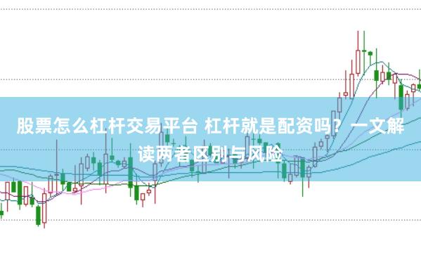 股票怎么杠杆交易平台 杠杆就是配资吗？一文解读两者区别与风险