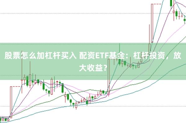 股票怎么加杠杆买入 配资ETF基金：杠杆投资，放大收益？