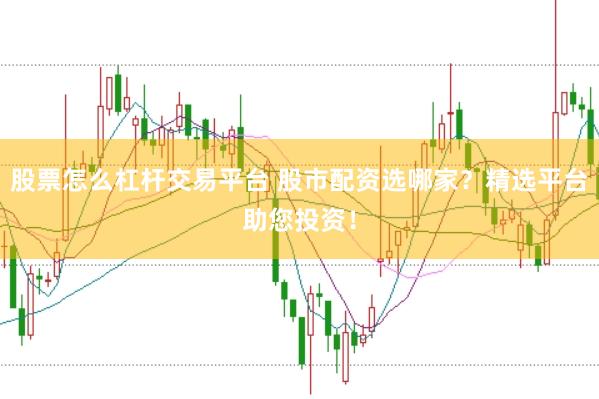 股票怎么杠杆交易平台 股市配资选哪家？精选平台助您投资！