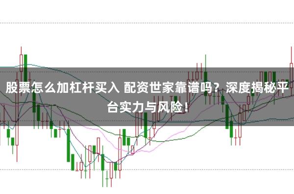 股票怎么加杠杆买入 配资世家靠谱吗？深度揭秘平台实力与风险！