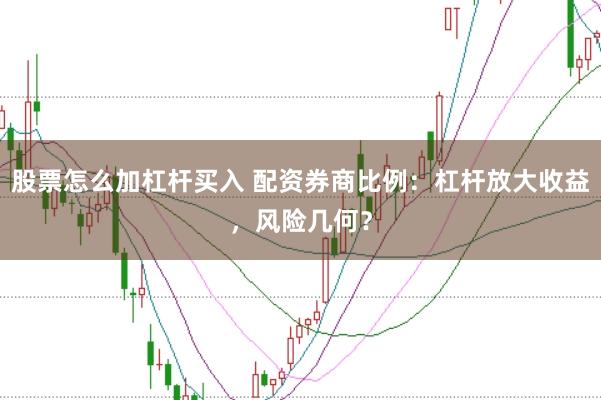 股票怎么加杠杆买入 配资券商比例：杠杆放大收益，风险几何？