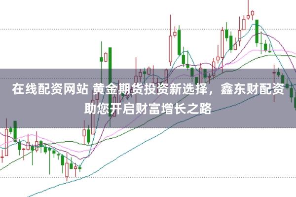 在线配资网站 黄金期货投资新选择，鑫东财配资助您开启财富增长之路