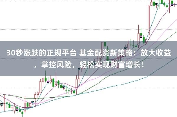 30秒涨跌的正规平台 基金配资新策略：放大收益，掌控风险，轻松实现财富增长！
