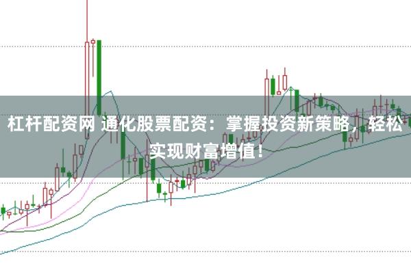 杠杆配资网 通化股票配资：掌握投资新策略，轻松实现财富增值！