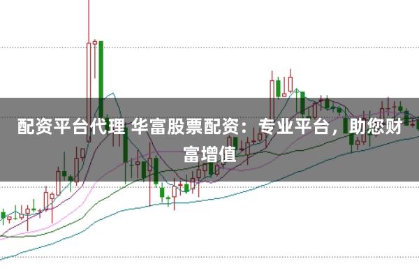 配资平台代理 华富股票配资：专业平台，助您财富增值