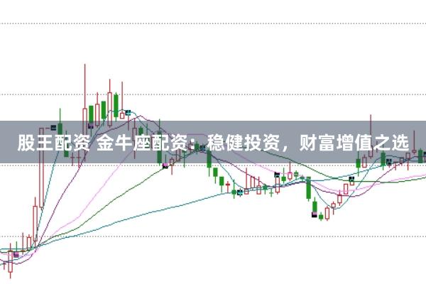 股王配资 金牛座配资：稳健投资，财富增值之选