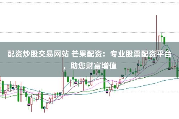 配资炒股交易网站 芒果配资：专业股票配资平台，助您财富增值