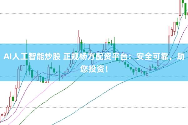 AI人工智能炒股 正规杨方配资平台：安全可靠，助您投资！