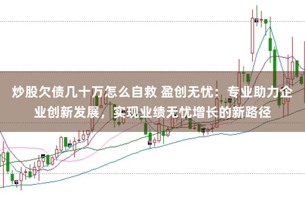 炒股欠债几十万怎么自救 盈创无忧：专业助力企业创新发展，实现业绩无忧增长的新路径