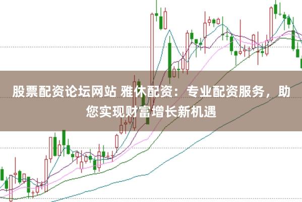 股票配资论坛网站 雅休配资：专业配资服务，助您实现财富增长新机遇