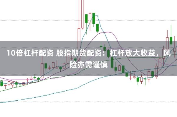 10倍杠杆配资 股指期货配资：杠杆放大收益，风险亦需谨慎