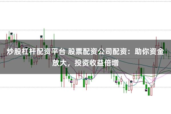 炒股杠杆配资平台 股票配资公司配资：助你资金放大，投资收益倍增