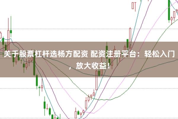 关于股票杠杆选杨方配资 配资注册平台：轻松入门，放大收益！
