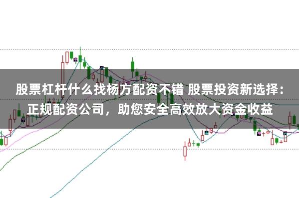 股票杠杆什么找杨方配资不错 股票投资新选择：正规配资公司，助您安全高效放大资金收益