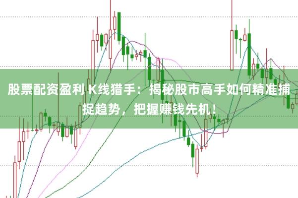 股票配资盈利 K线猎手：揭秘股市高手如何精准捕捉趋势，把握赚钱先机！