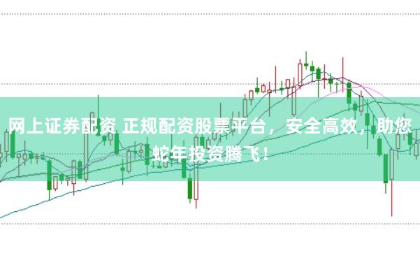 网上证券配资 正规配资股票平台，安全高效，助您蛇年投资腾飞！