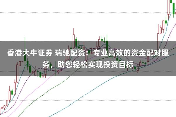 香港大牛证券 瑞驰配资：专业高效的资金配对服务，助您轻松实现投资目标