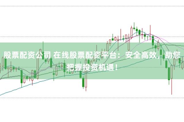 股票配资公司 在线股票配资平台：安全高效，助您把握投资机遇！