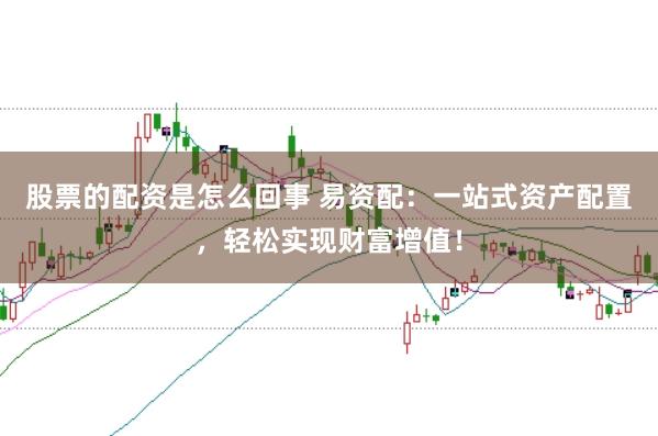 股票的配资是怎么回事 易资配：一站式资产配置，轻松实现财富增值！