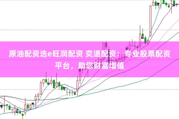 原油配资选e旺润配资 奕道配资：专业股票配资平台，助您财富增值