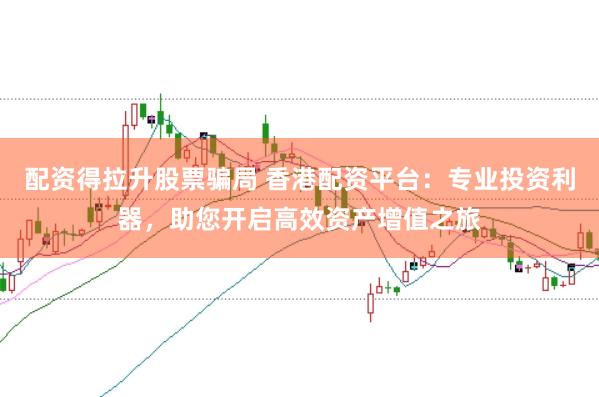 配资得拉升股票骗局 香港配资平台：专业投资利器，助您开启高效资产增值之旅