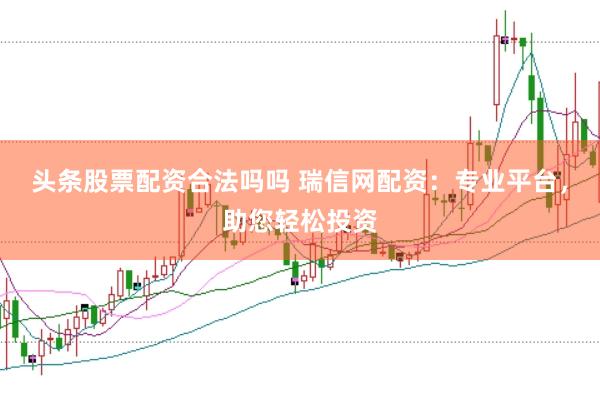 头条股票配资合法吗吗 瑞信网配资：专业平台，助您轻松投资
