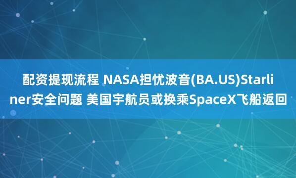 配资提现流程 NASA担忧波音(BA.US)Starliner安全问题 美国宇航员或换乘SpaceX飞船返回