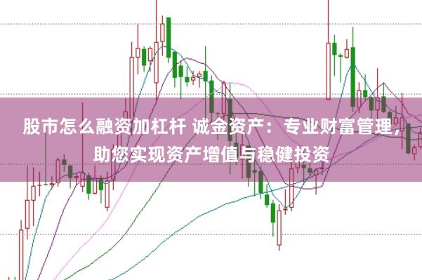 股市怎么融资加杠杆 诚金资产：专业财富管理，助您实现资产增值与稳健投资
