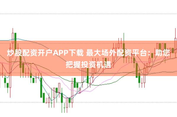 炒股配资开户APP下载 最大场外配资平台：助您把握投资机遇