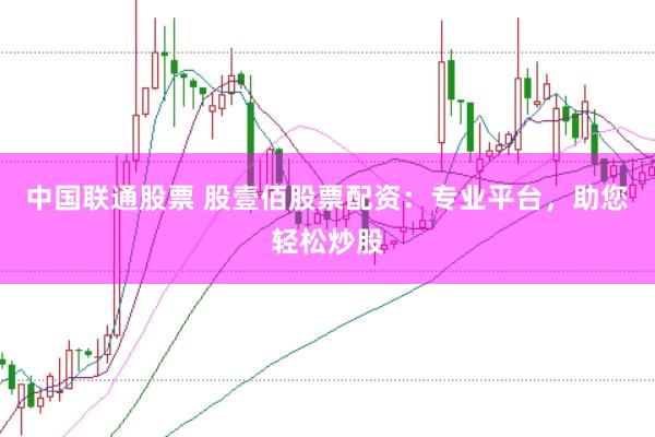 中国联通股票 股壹佰股票配资：专业平台，助您轻松炒股