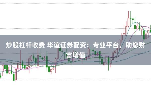 炒股杠杆收费 华谊证券配资：专业平台，助您财富增值