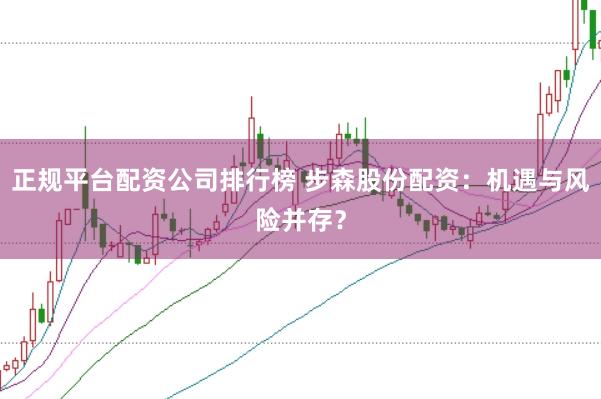 正规平台配资公司排行榜 步森股份配资：机遇与风险并存？