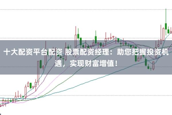 十大配资平台配资 股票配资经理：助您把握投资机遇，实现财富增值！