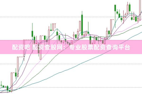 配资吧 配资查股网：专业股票配资查询平台