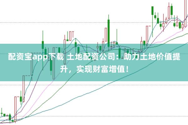 配资宝app下载 土地配资公司：助力土地价值提升，实现财富增值！