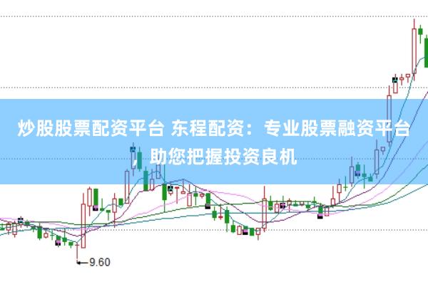 炒股股票配资平台 东程配资：专业股票融资平台，助您把握投资良机