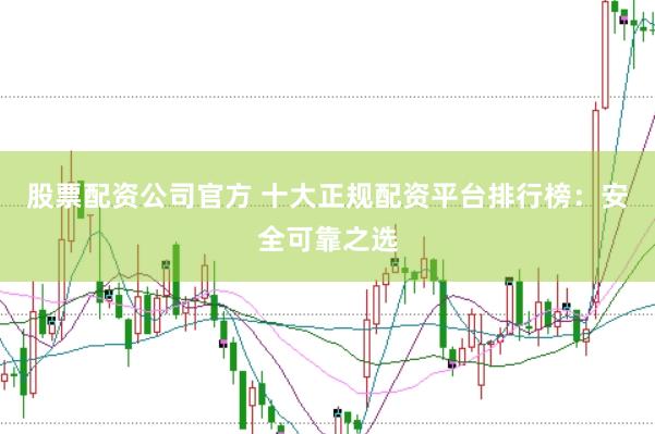 股票配资公司官方 十大正规配资平台排行榜：安全可靠之选