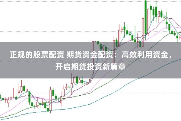 正规的股票配资 期货资金配资：高效利用资金，开启期货投资新篇章
