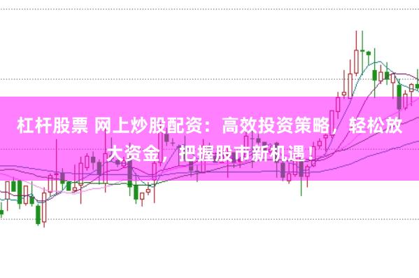 杠杆股票 网上炒股配资：高效投资策略，轻松放大资金，把握股市新机遇！